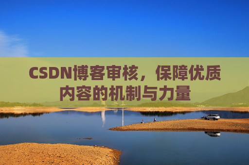 CSDN博客审核，保障优质内容的机制与力量